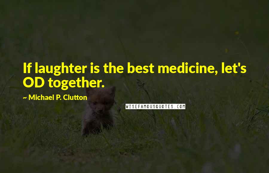 Michael P. Clutton Quotes: If laughter is the best medicine, let's OD together.