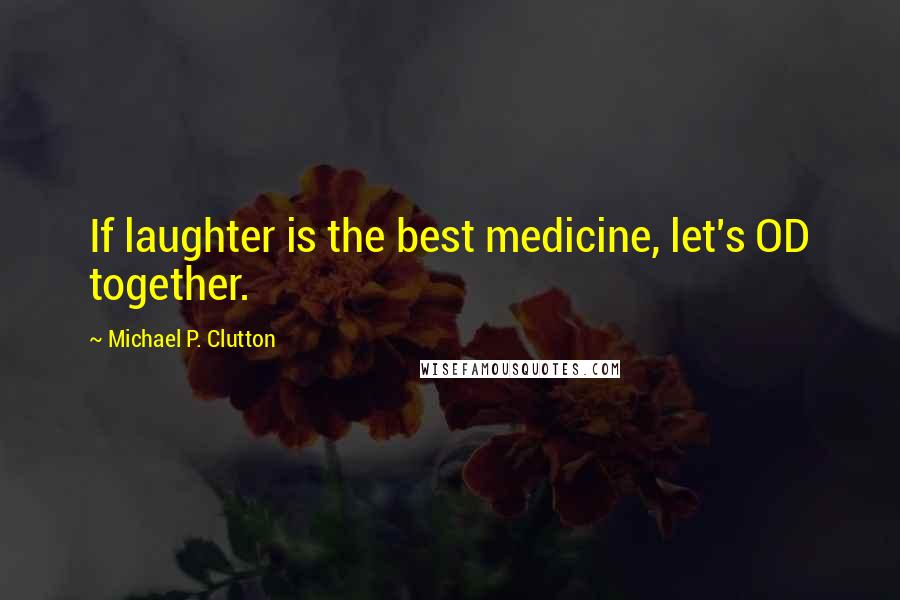 Michael P. Clutton Quotes: If laughter is the best medicine, let's OD together.