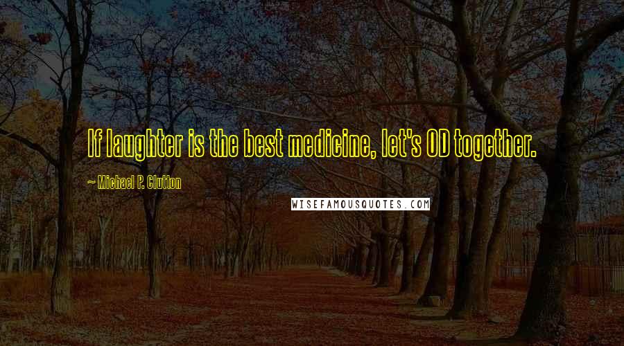 Michael P. Clutton Quotes: If laughter is the best medicine, let's OD together.