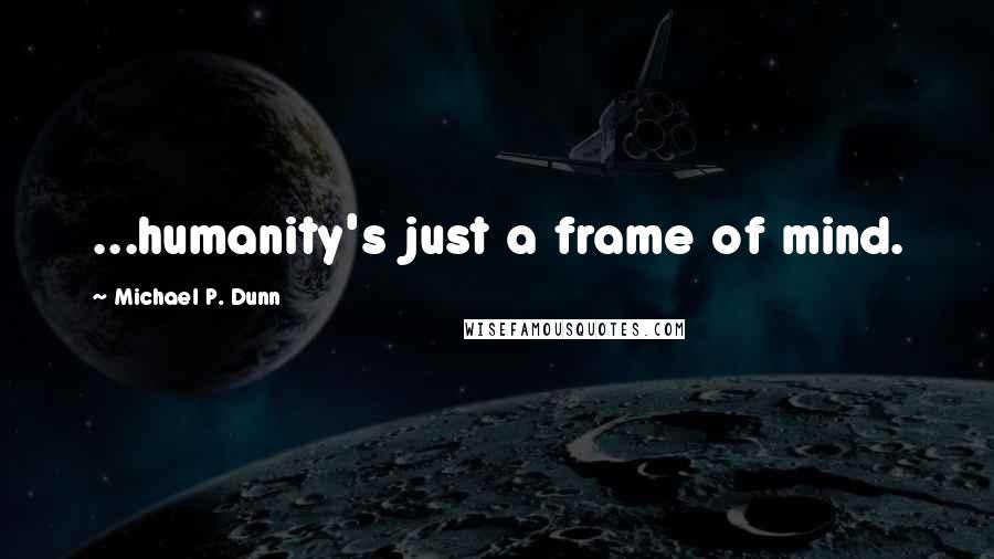 Michael P. Dunn Quotes: ...humanity's just a frame of mind.