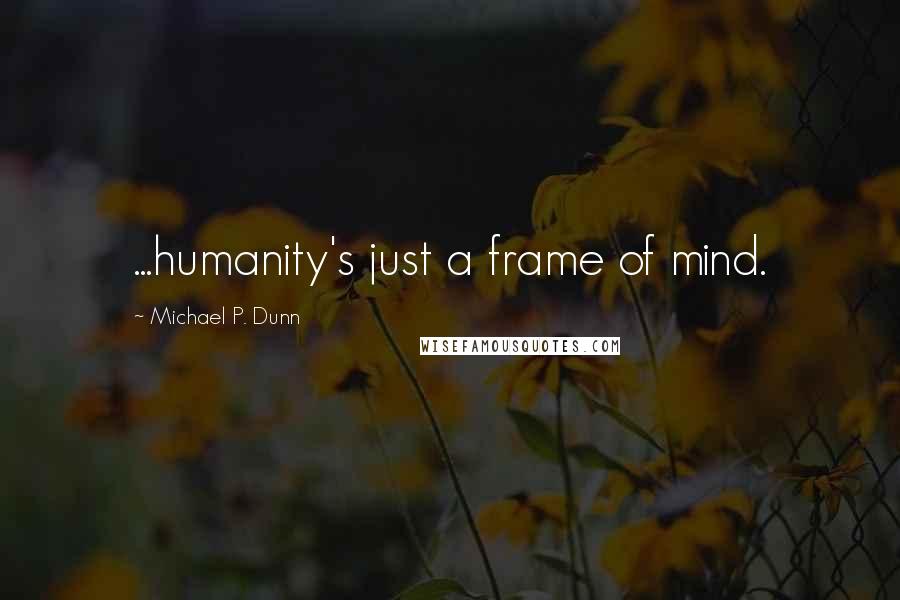 Michael P. Dunn Quotes: ...humanity's just a frame of mind.