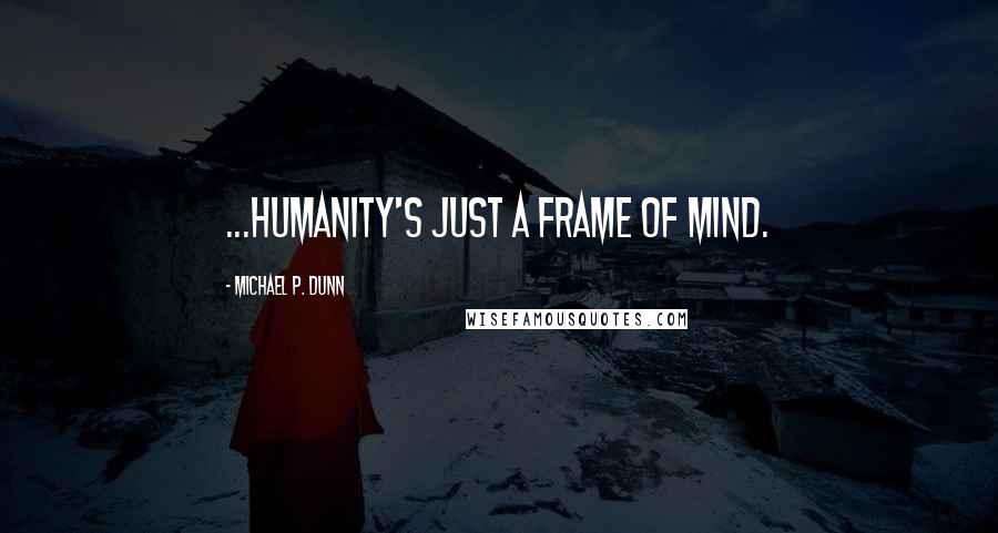 Michael P. Dunn Quotes: ...humanity's just a frame of mind.