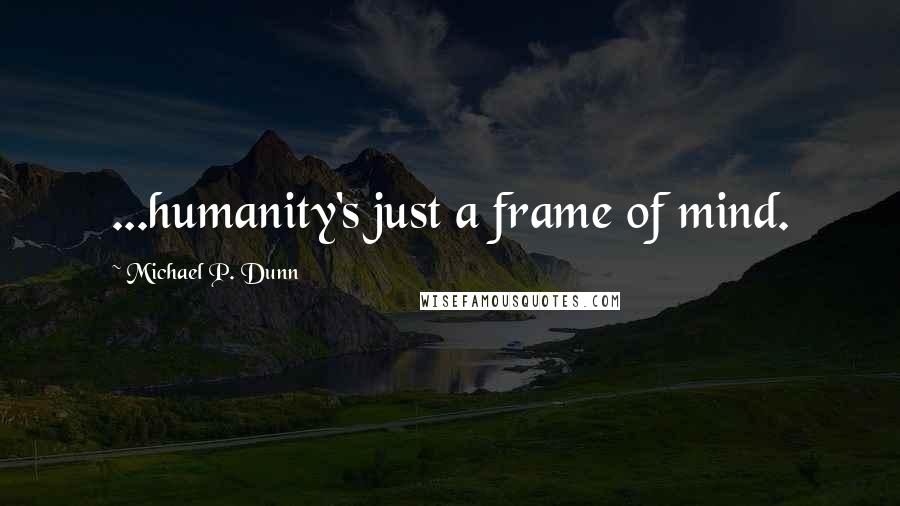 Michael P. Dunn Quotes: ...humanity's just a frame of mind.