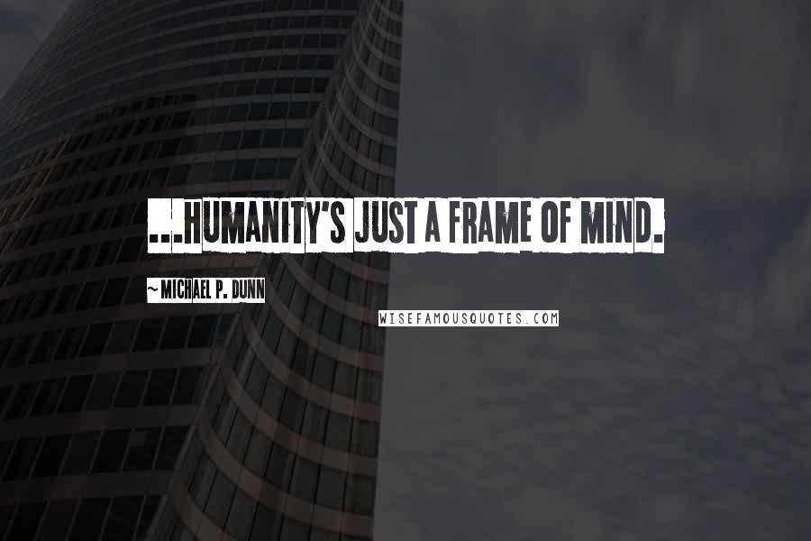 Michael P. Dunn Quotes: ...humanity's just a frame of mind.