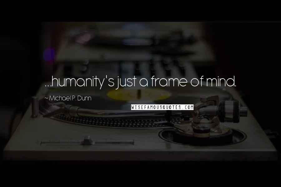 Michael P. Dunn Quotes: ...humanity's just a frame of mind.