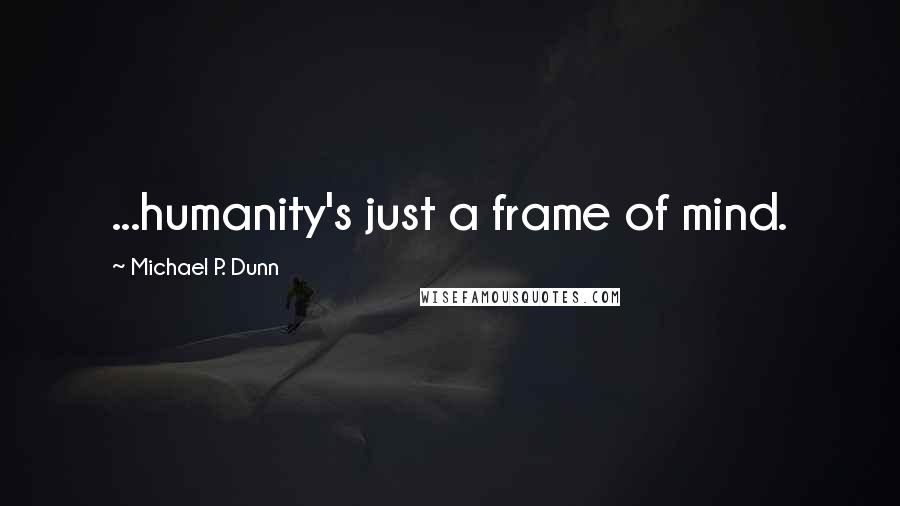 Michael P. Dunn Quotes: ...humanity's just a frame of mind.