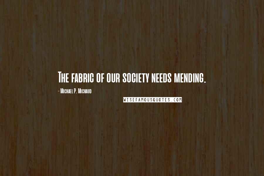 Michael P. Michaud Quotes: The fabric of our society needs mending.