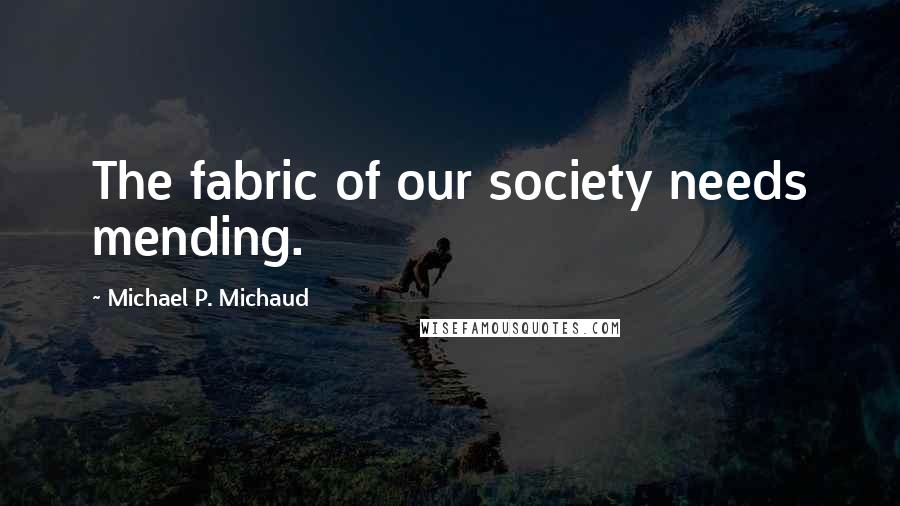 Michael P. Michaud Quotes: The fabric of our society needs mending.