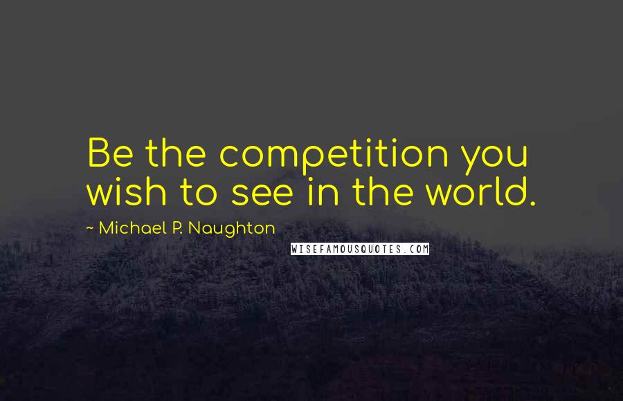 Michael P. Naughton Quotes: Be the competition you wish to see in the world.