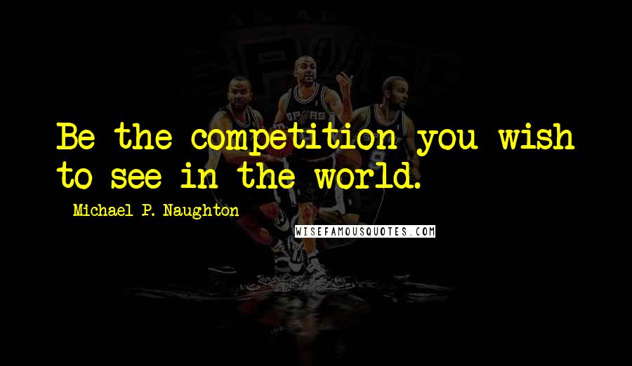 Michael P. Naughton Quotes: Be the competition you wish to see in the world.