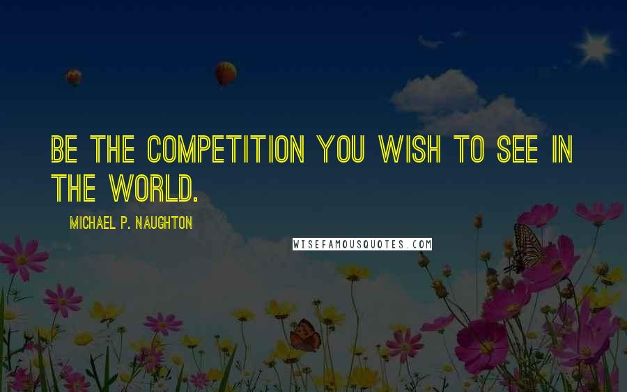 Michael P. Naughton Quotes: Be the competition you wish to see in the world.