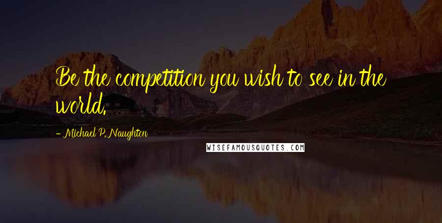 Michael P. Naughton Quotes: Be the competition you wish to see in the world.