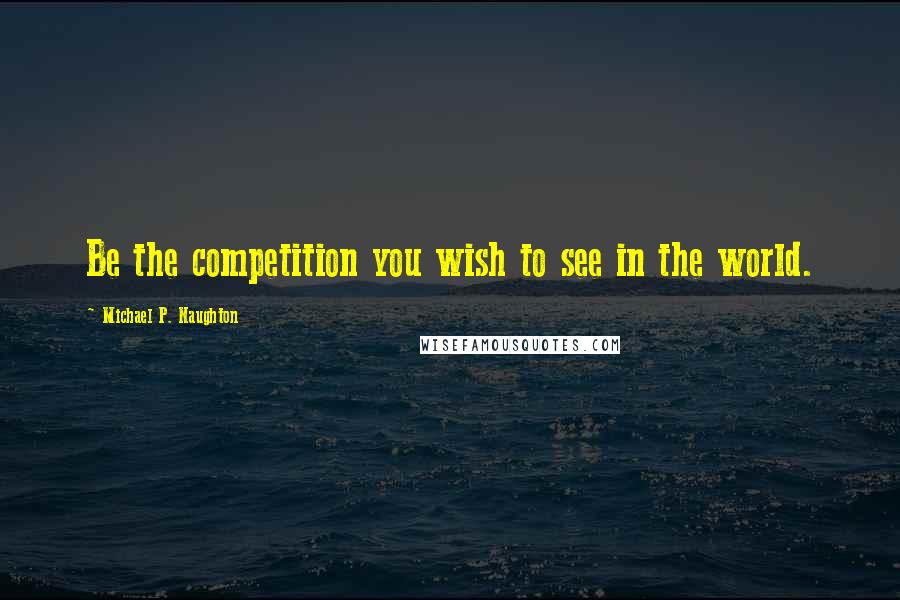 Michael P. Naughton Quotes: Be the competition you wish to see in the world.