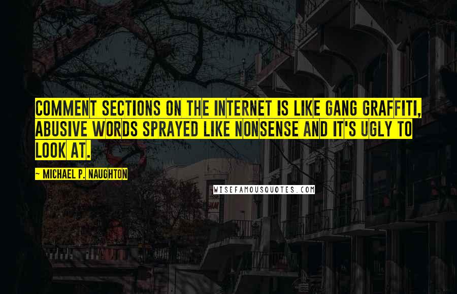 Michael P. Naughton Quotes: Comment sections on the internet is like gang graffiti, abusive words sprayed like nonsense and it's ugly to look at.
