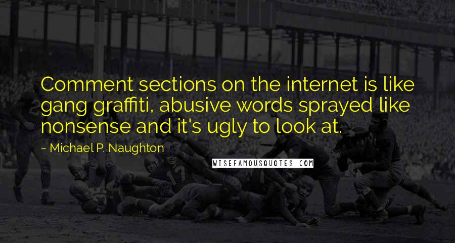 Michael P. Naughton Quotes: Comment sections on the internet is like gang graffiti, abusive words sprayed like nonsense and it's ugly to look at.