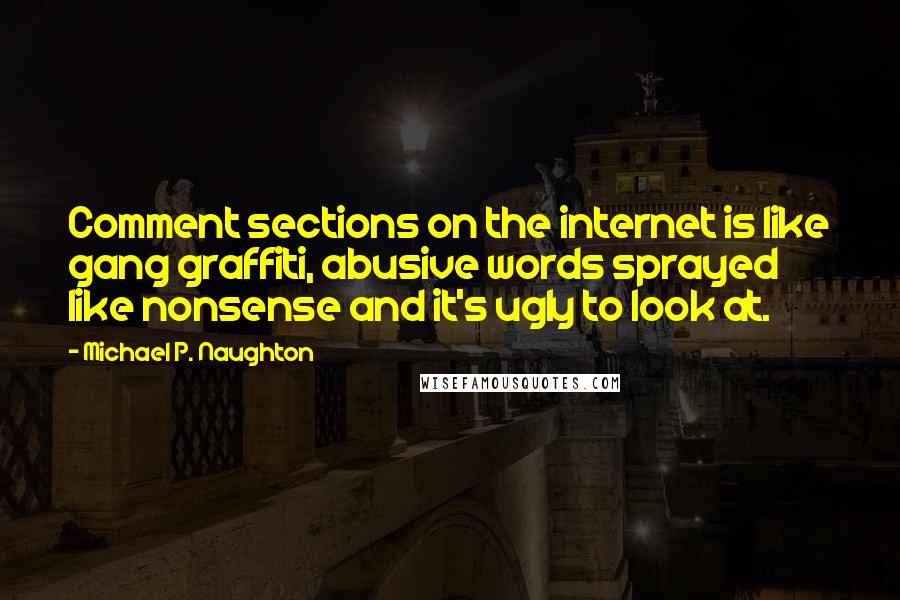 Michael P. Naughton Quotes: Comment sections on the internet is like gang graffiti, abusive words sprayed like nonsense and it's ugly to look at.