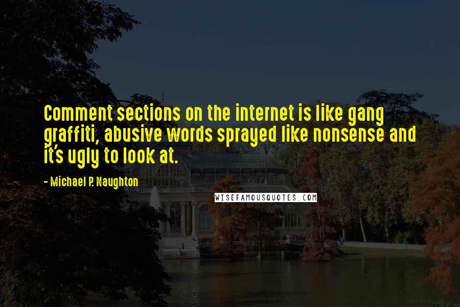 Michael P. Naughton Quotes: Comment sections on the internet is like gang graffiti, abusive words sprayed like nonsense and it's ugly to look at.