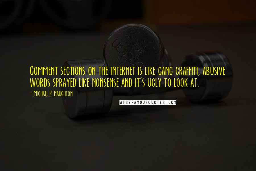 Michael P. Naughton Quotes: Comment sections on the internet is like gang graffiti, abusive words sprayed like nonsense and it's ugly to look at.