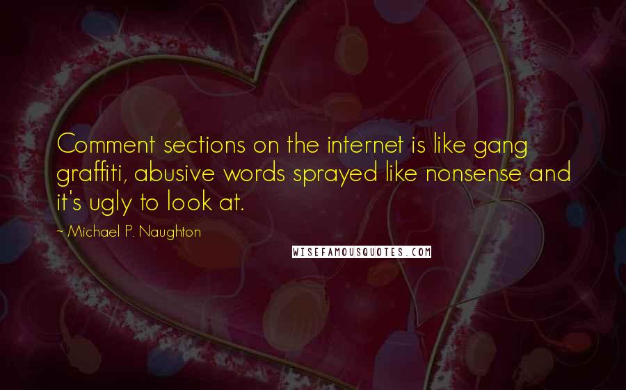 Michael P. Naughton Quotes: Comment sections on the internet is like gang graffiti, abusive words sprayed like nonsense and it's ugly to look at.