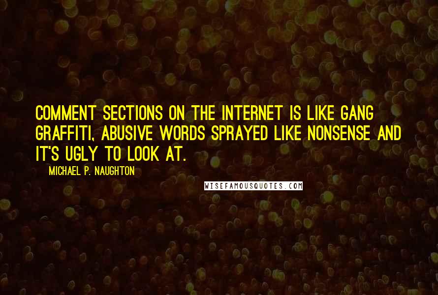 Michael P. Naughton Quotes: Comment sections on the internet is like gang graffiti, abusive words sprayed like nonsense and it's ugly to look at.