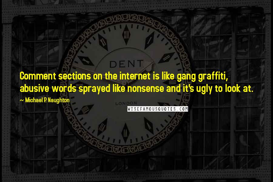Michael P. Naughton Quotes: Comment sections on the internet is like gang graffiti, abusive words sprayed like nonsense and it's ugly to look at.