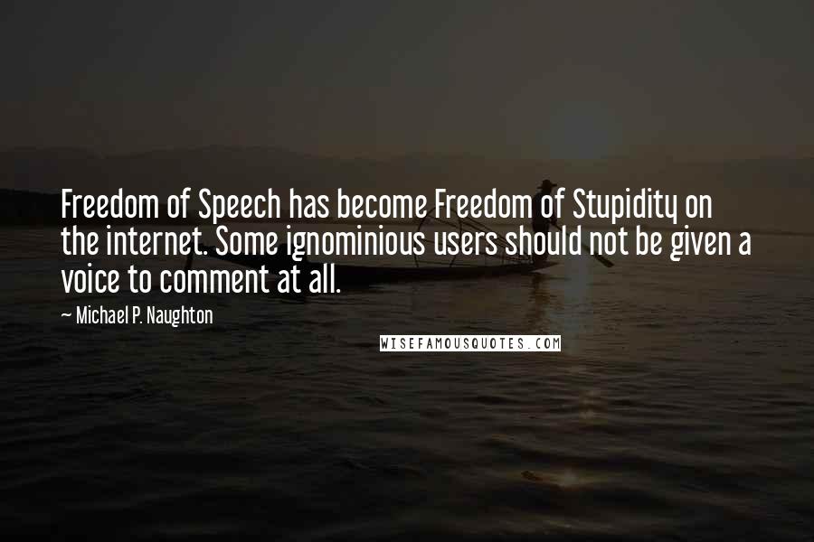 Michael P. Naughton Quotes: Freedom of Speech has become Freedom of Stupidity on the internet. Some ignominious users should not be given a voice to comment at all.