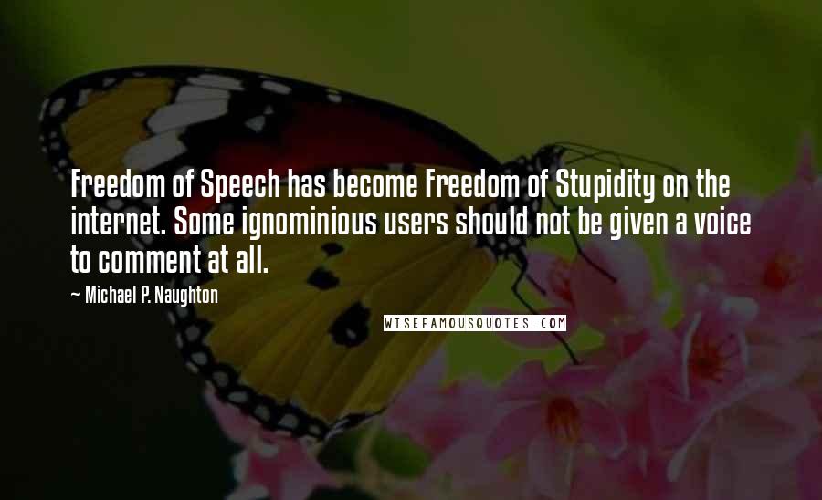 Michael P. Naughton Quotes: Freedom of Speech has become Freedom of Stupidity on the internet. Some ignominious users should not be given a voice to comment at all.