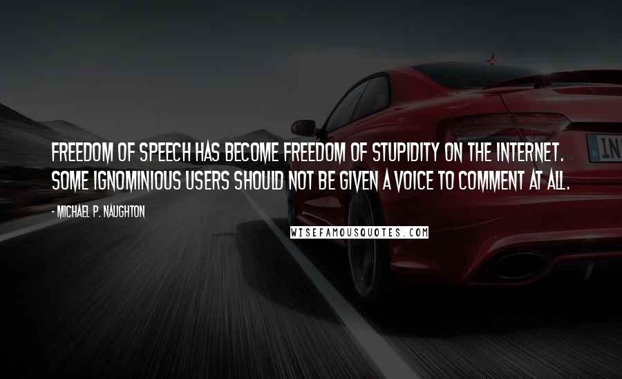 Michael P. Naughton Quotes: Freedom of Speech has become Freedom of Stupidity on the internet. Some ignominious users should not be given a voice to comment at all.