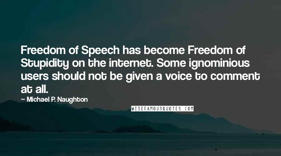 Michael P. Naughton Quotes: Freedom of Speech has become Freedom of Stupidity on the internet. Some ignominious users should not be given a voice to comment at all.