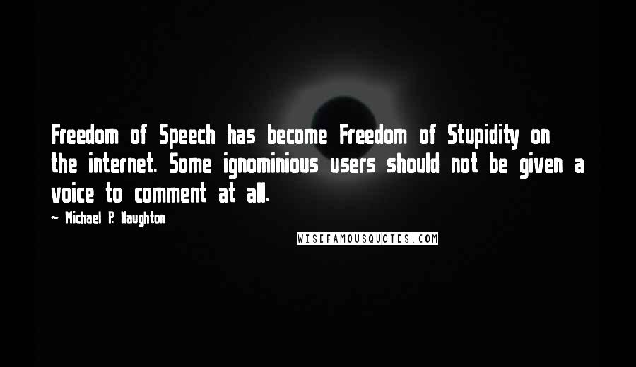 Michael P. Naughton Quotes: Freedom of Speech has become Freedom of Stupidity on the internet. Some ignominious users should not be given a voice to comment at all.