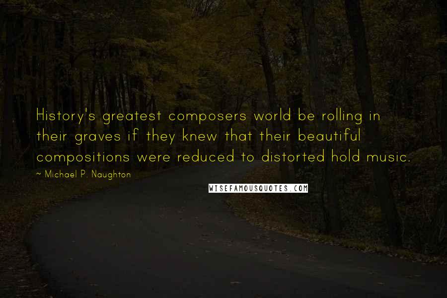 Michael P. Naughton Quotes: History's greatest composers world be rolling in their graves if they knew that their beautiful compositions were reduced to distorted hold music.