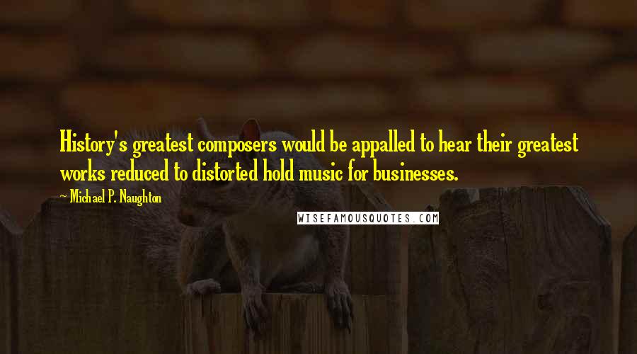 Michael P. Naughton Quotes: History's greatest composers would be appalled to hear their greatest works reduced to distorted hold music for businesses.