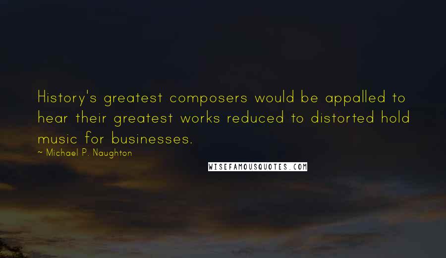 Michael P. Naughton Quotes: History's greatest composers would be appalled to hear their greatest works reduced to distorted hold music for businesses.