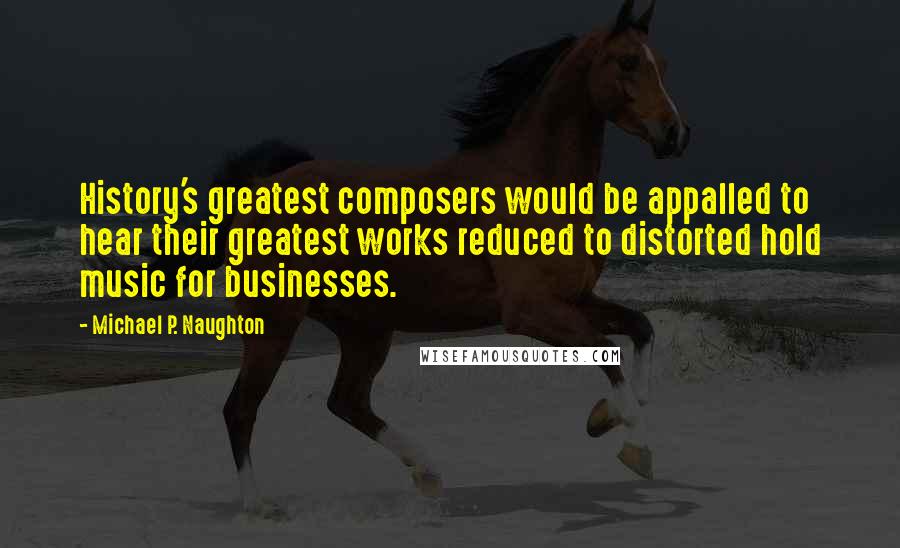 Michael P. Naughton Quotes: History's greatest composers would be appalled to hear their greatest works reduced to distorted hold music for businesses.