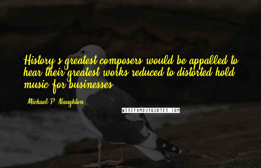 Michael P. Naughton Quotes: History's greatest composers would be appalled to hear their greatest works reduced to distorted hold music for businesses.