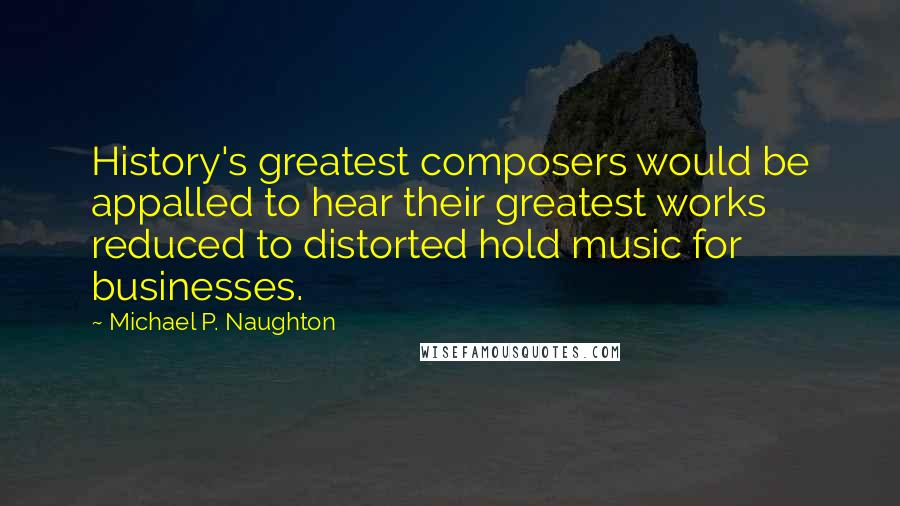 Michael P. Naughton Quotes: History's greatest composers would be appalled to hear their greatest works reduced to distorted hold music for businesses.