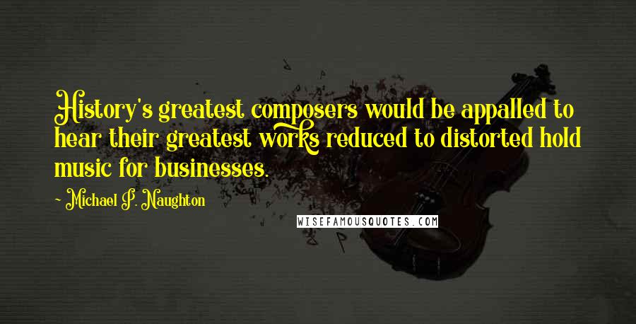 Michael P. Naughton Quotes: History's greatest composers would be appalled to hear their greatest works reduced to distorted hold music for businesses.