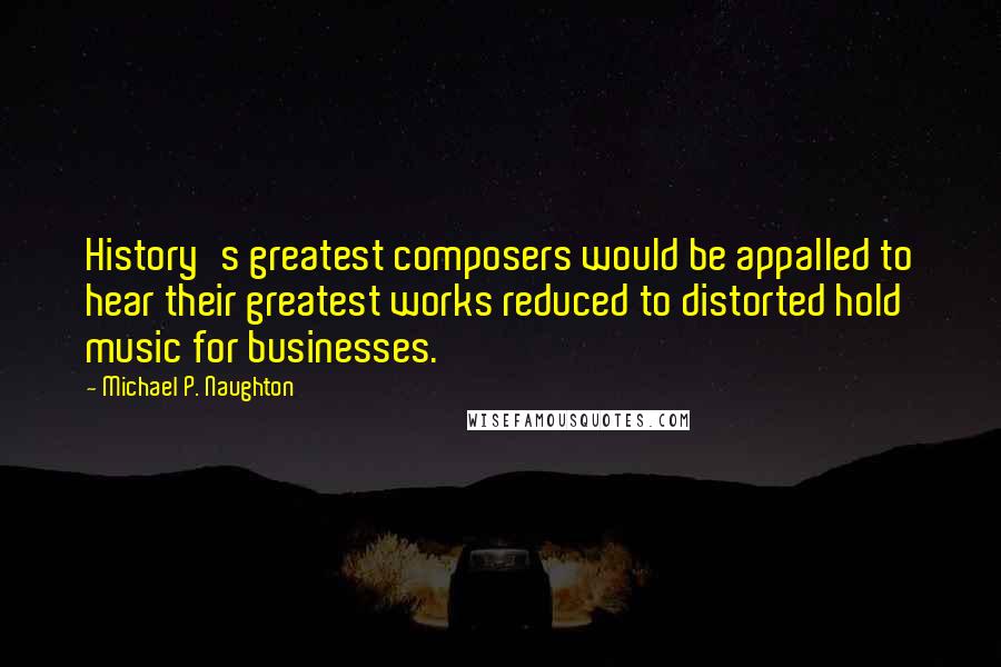 Michael P. Naughton Quotes: History's greatest composers would be appalled to hear their greatest works reduced to distorted hold music for businesses.