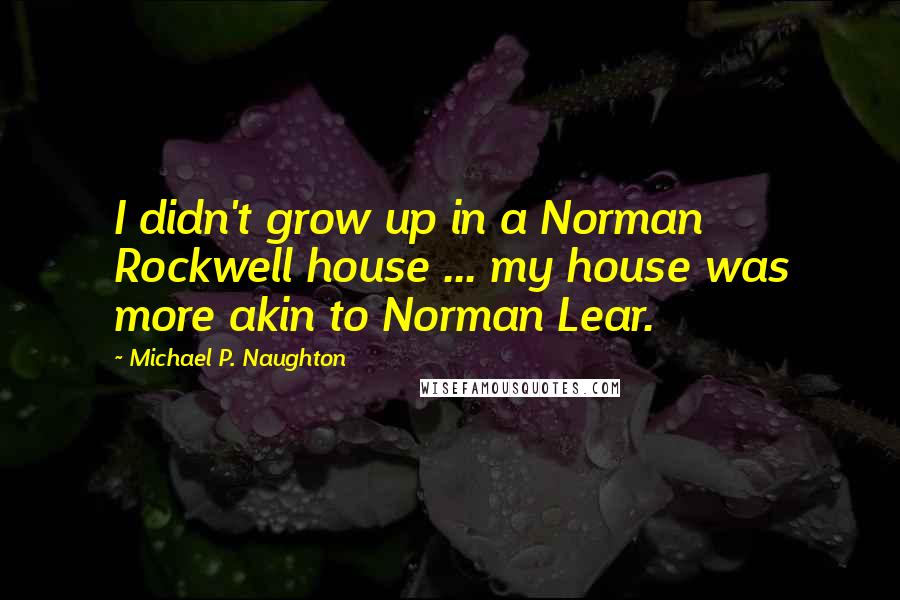 Michael P. Naughton Quotes: I didn't grow up in a Norman Rockwell house ... my house was more akin to Norman Lear.