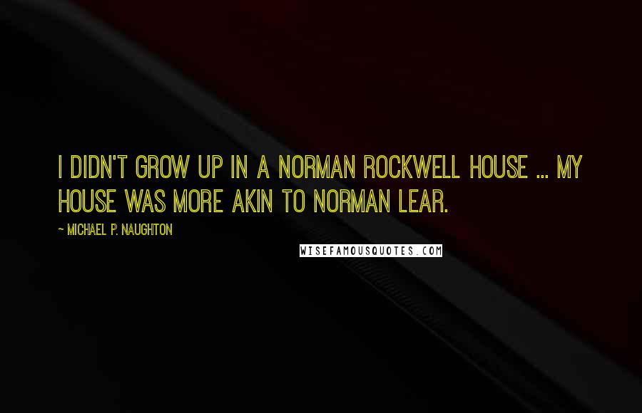 Michael P. Naughton Quotes: I didn't grow up in a Norman Rockwell house ... my house was more akin to Norman Lear.