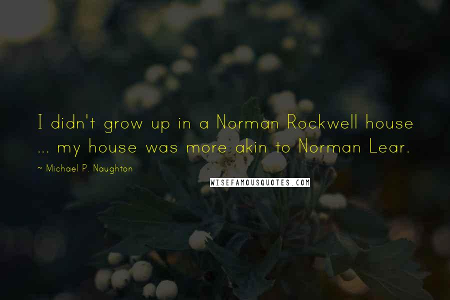 Michael P. Naughton Quotes: I didn't grow up in a Norman Rockwell house ... my house was more akin to Norman Lear.