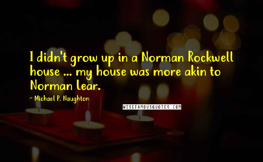 Michael P. Naughton Quotes: I didn't grow up in a Norman Rockwell house ... my house was more akin to Norman Lear.