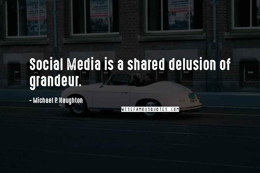 Michael P. Naughton Quotes: Social Media is a shared delusion of grandeur.