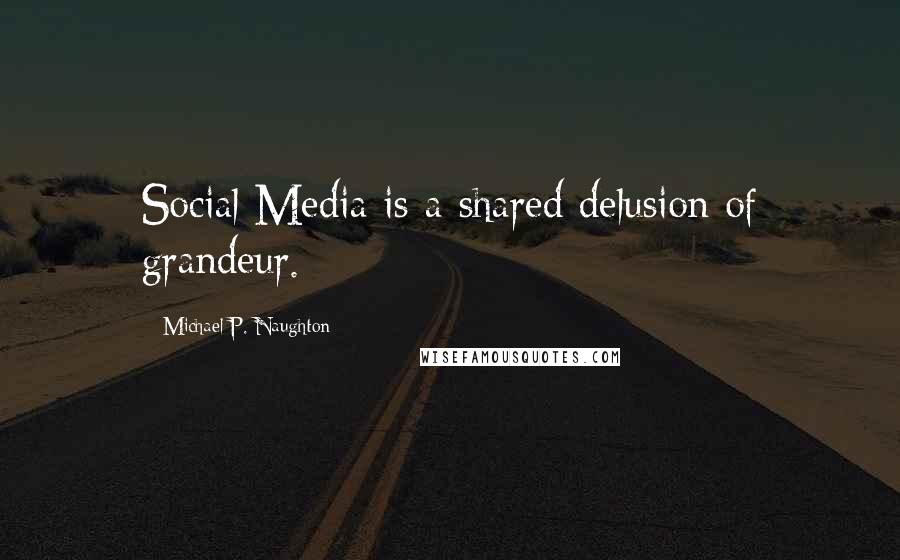 Michael P. Naughton Quotes: Social Media is a shared delusion of grandeur.