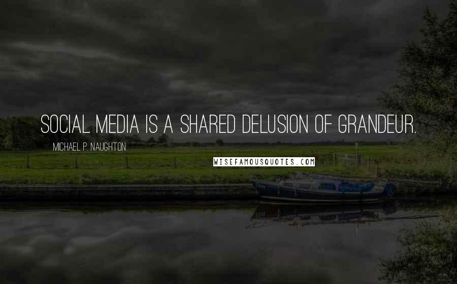 Michael P. Naughton Quotes: Social Media is a shared delusion of grandeur.