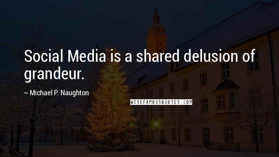 Michael P. Naughton Quotes: Social Media is a shared delusion of grandeur.