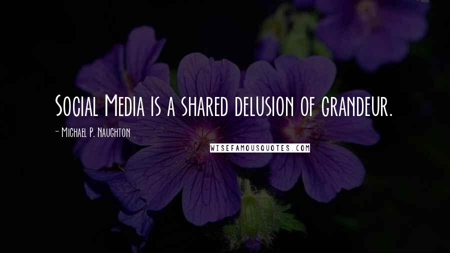 Michael P. Naughton Quotes: Social Media is a shared delusion of grandeur.