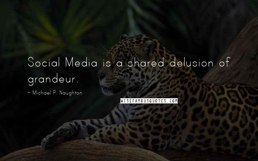 Michael P. Naughton Quotes: Social Media is a shared delusion of grandeur.