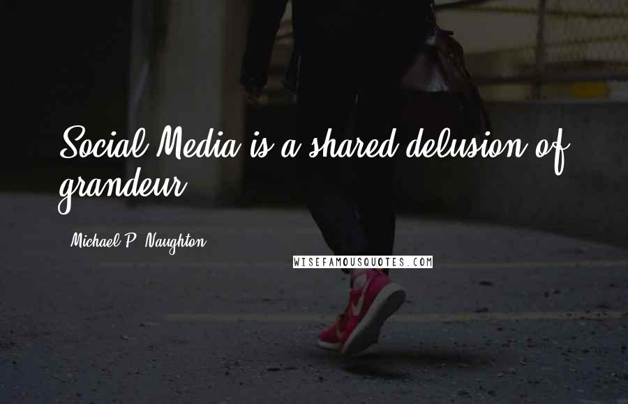 Michael P. Naughton Quotes: Social Media is a shared delusion of grandeur.