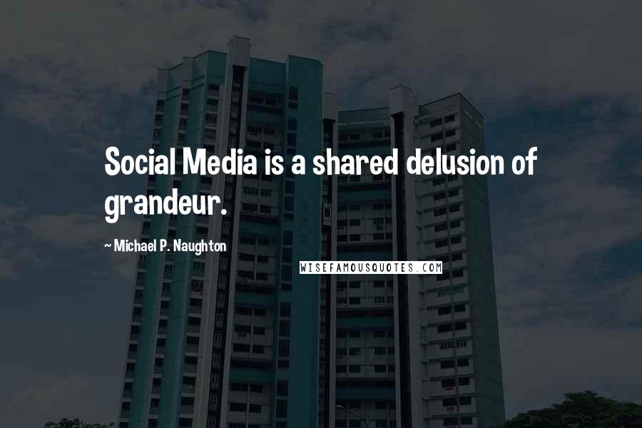 Michael P. Naughton Quotes: Social Media is a shared delusion of grandeur.